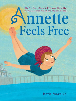 Annette Feels Free : The True Story of Annette Kellerman, World-Class Swimmer, Fashion Pioneer, and Real-Life Mermaid